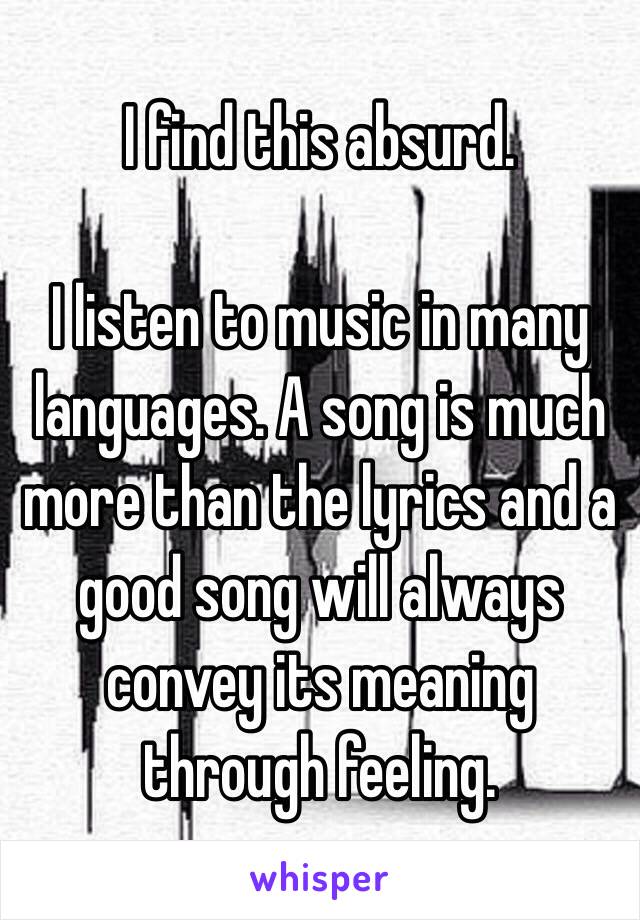 I find this absurd. 

I listen to music in many languages. A song is much more than the lyrics and a good song will always convey its meaning through feeling. 