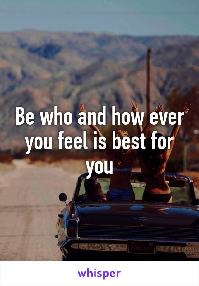 Be who and how ever you feel is best for you