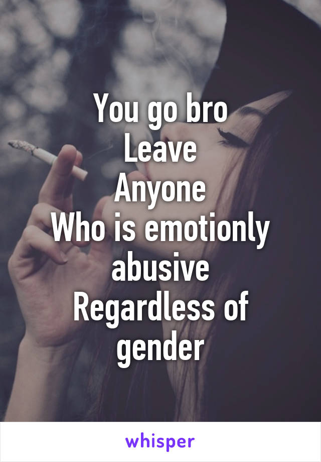 You go bro
Leave
Anyone
Who is emotionly abusive
Regardless of gender