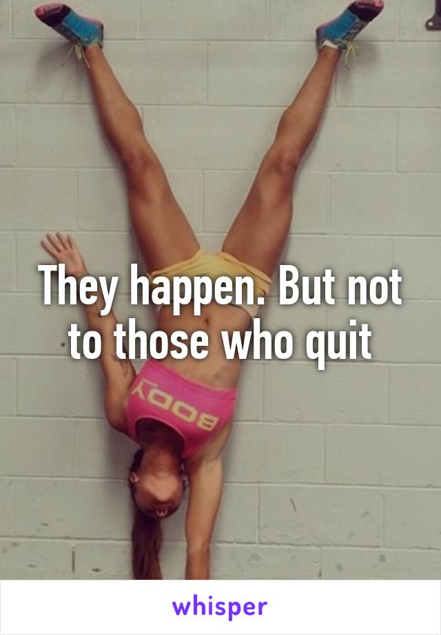 They happen. But not to those who quit