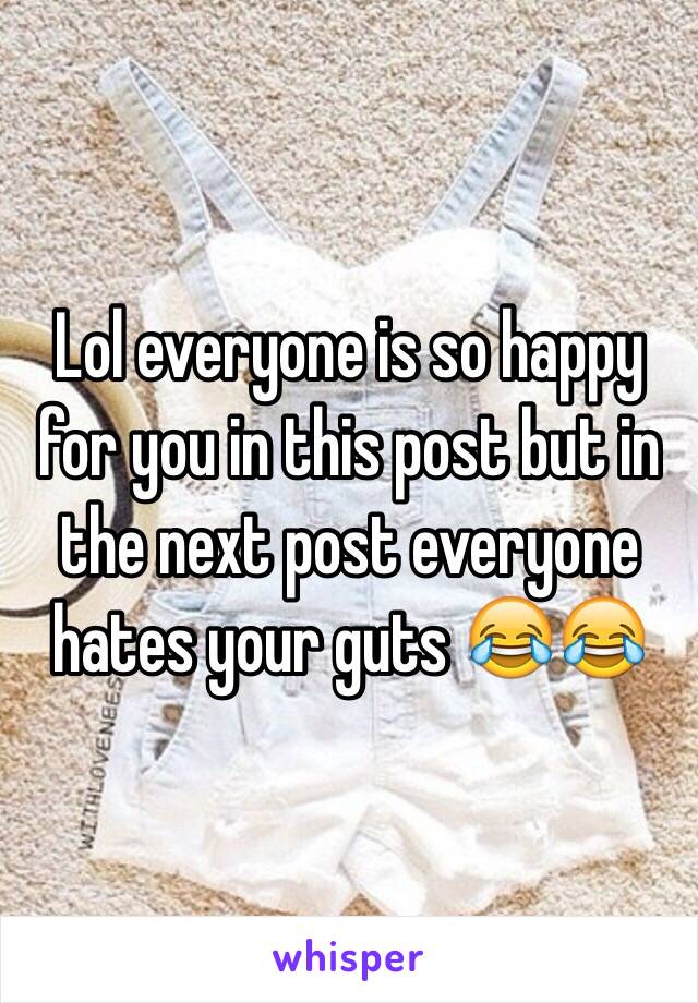 Lol everyone is so happy for you in this post but in the next post everyone hates your guts 😂😂