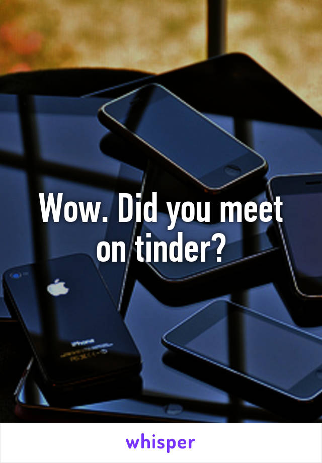 Wow. Did you meet on tinder?