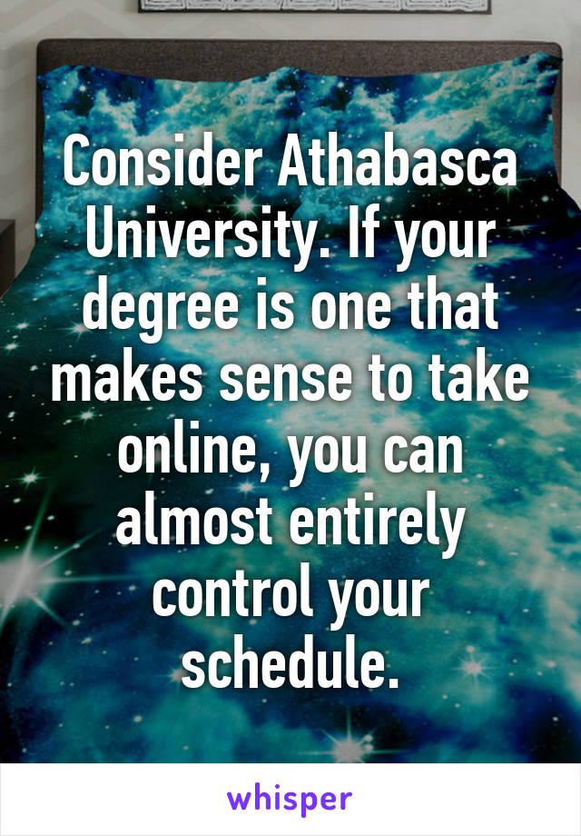 Consider Athabasca University. If your degree is one that makes sense to take online, you can almost entirely control your schedule.