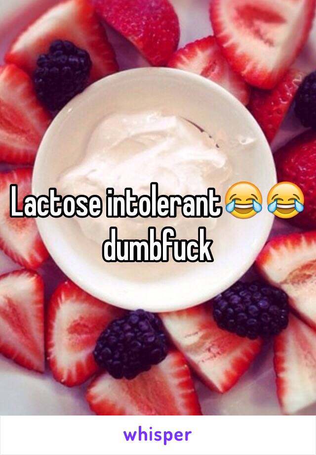 Lactose intolerant😂😂 dumbfuck