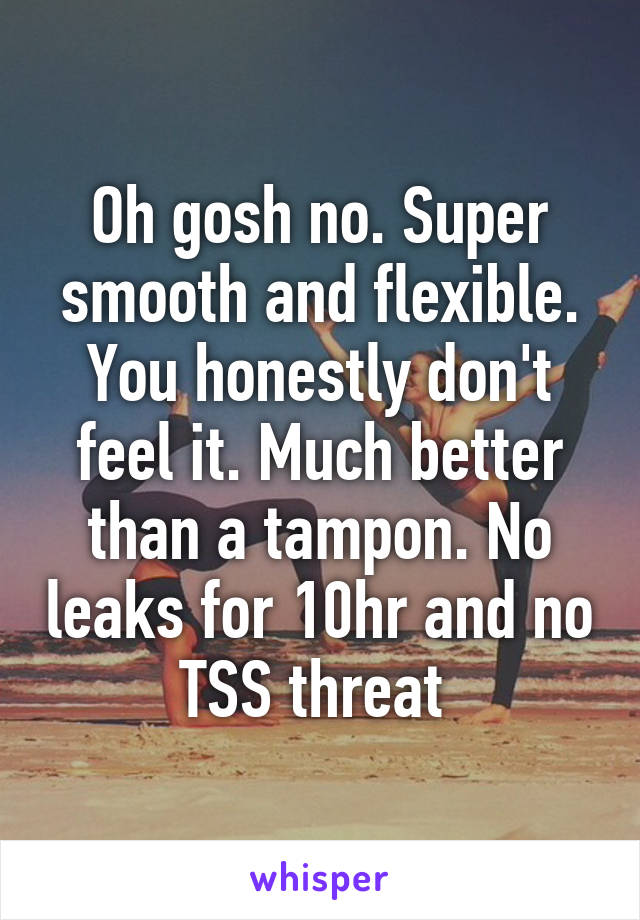 Oh gosh no. Super smooth and flexible. You honestly don't feel it. Much better than a tampon. No leaks for 10hr and no TSS threat 