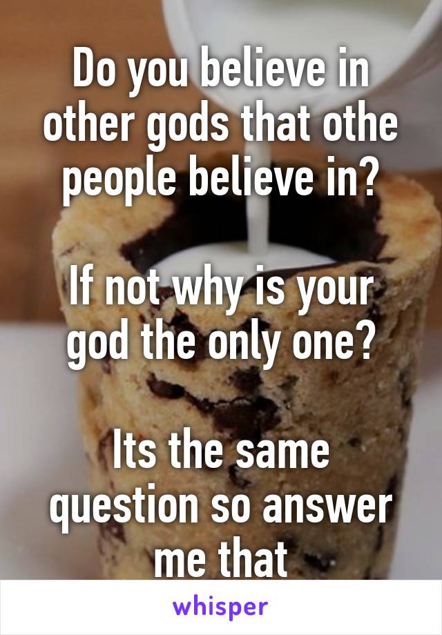 Do you believe in other gods that othe people believe in?

If not why is your god the only one?

Its the same question so answer me that