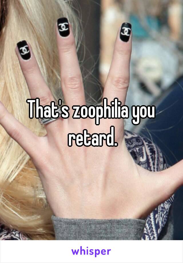 That's zoophilia you retard.