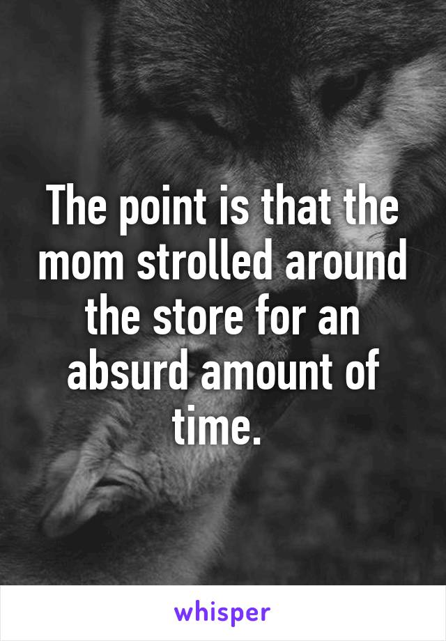 The point is that the mom strolled around the store for an absurd amount of time. 