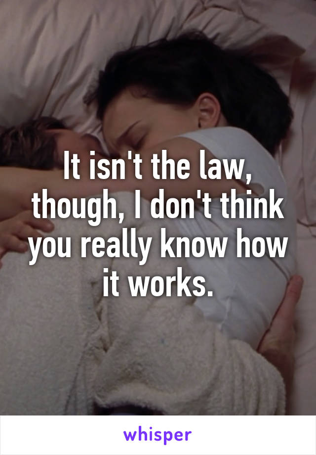 It isn't the law, though, I don't think you really know how it works.