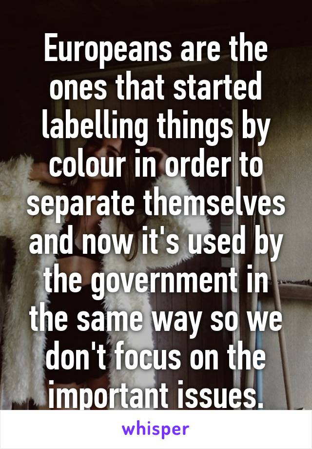 Europeans are the ones that started labelling things by colour in order to separate themselves and now it's used by the government in the same way so we don't focus on the important issues.