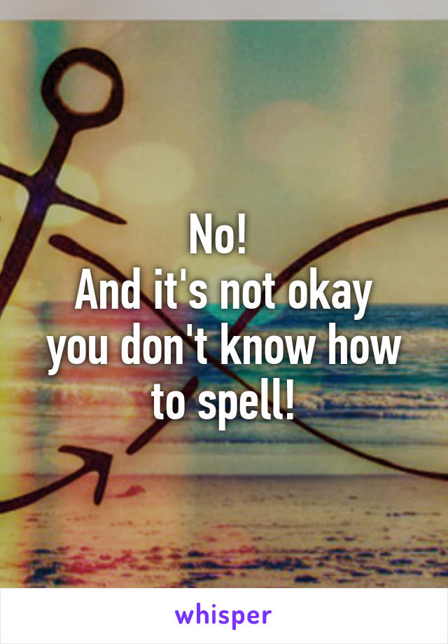 No! 
And it's not okay you don't know how to spell!