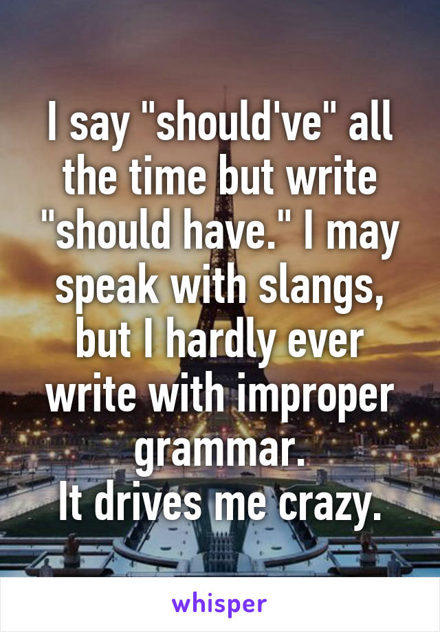 I say "should've" all the time but write "should have." I may speak with slangs, but I hardly ever write with improper grammar.
It drives me crazy.