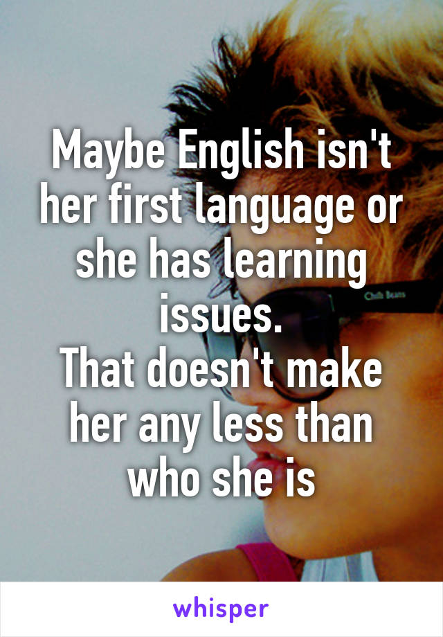 Maybe English isn't her first language or she has learning issues.
That doesn't make her any less than who she is