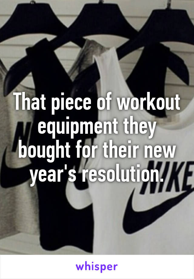 That piece of workout equipment they bought for their new year's resolution.