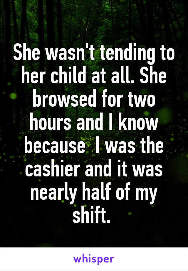 She wasn't tending to her child at all. She browsed for two hours and I know because  I was the cashier and it was nearly half of my shift. 