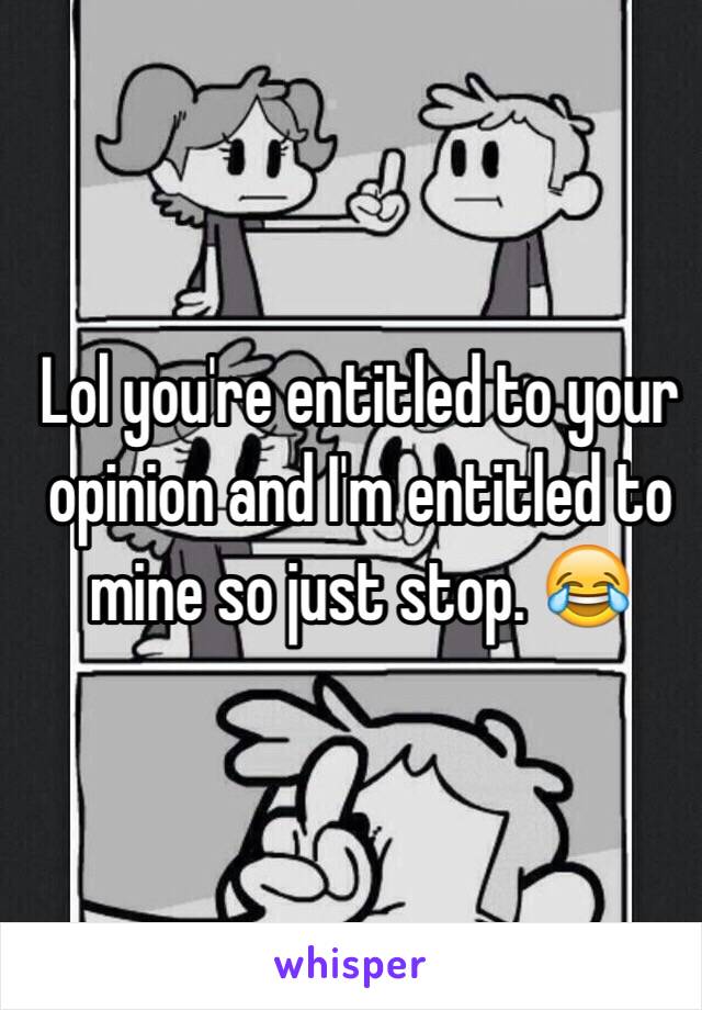 Lol you're entitled to your opinion and I'm entitled to mine so just stop. 😂