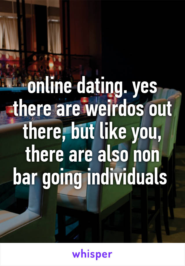 online dating. yes there are weirdos out there, but like you, there are also non bar going individuals 