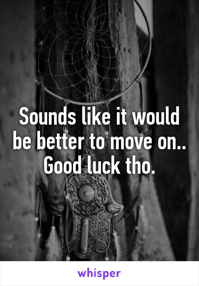 Sounds like it would be better to move on.. Good luck tho.