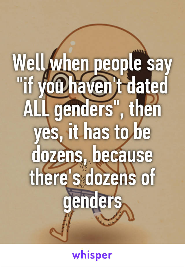 Well when people say "if you haven't dated ALL genders", then yes, it has to be dozens, because there's dozens of genders