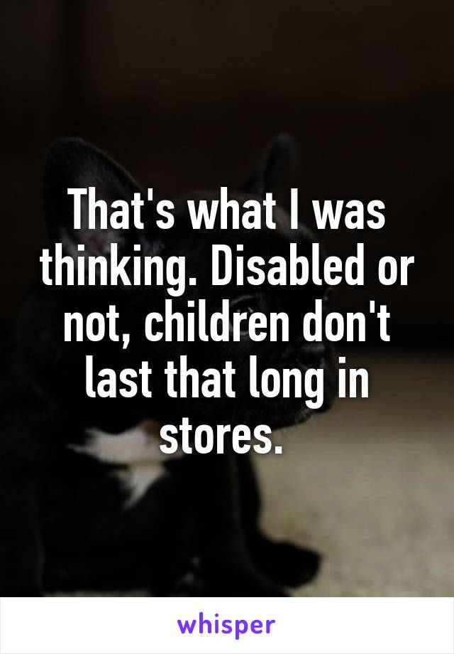 That's what I was thinking. Disabled or not, children don't last that long in stores. 