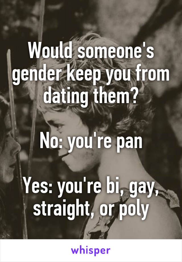 Would someone's gender keep you from dating them?

No: you're pan

Yes: you're bi, gay, straight, or poly