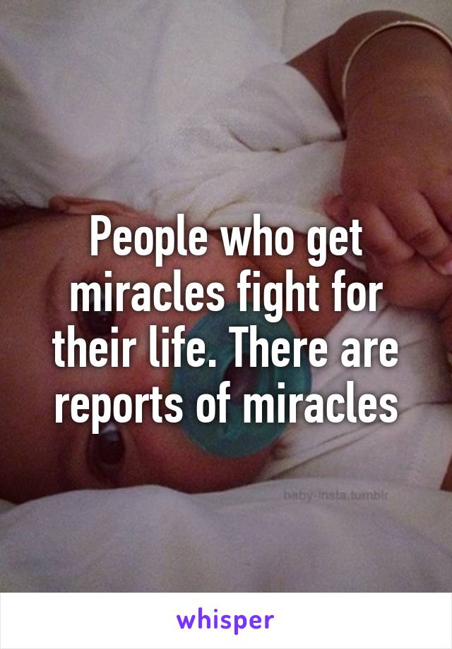 People who get miracles fight for their life. There are reports of miracles