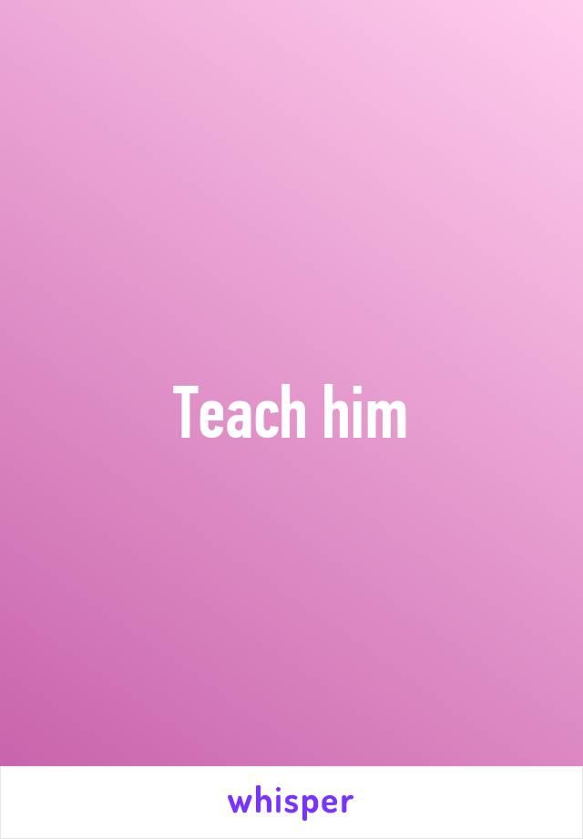 Teach him