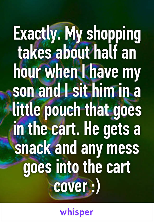 Exactly. My shopping takes about half an hour when I have my son and I sit him in a little pouch that goes in the cart. He gets a snack and any mess goes into the cart cover :)