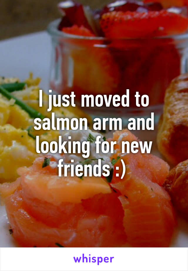 I just moved to salmon arm and looking for new friends :) 