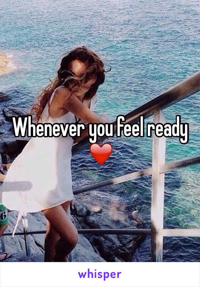 Whenever you feel ready ❤️