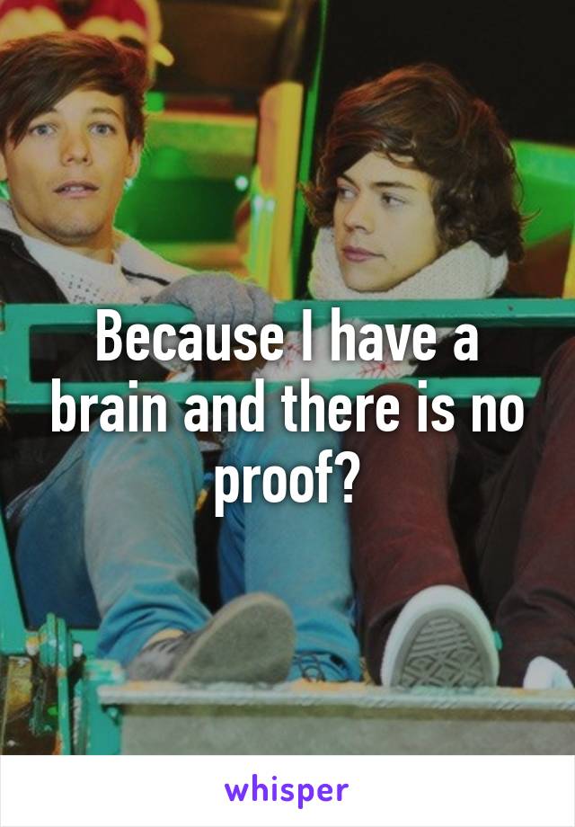 Because I have a brain and there is no proof?