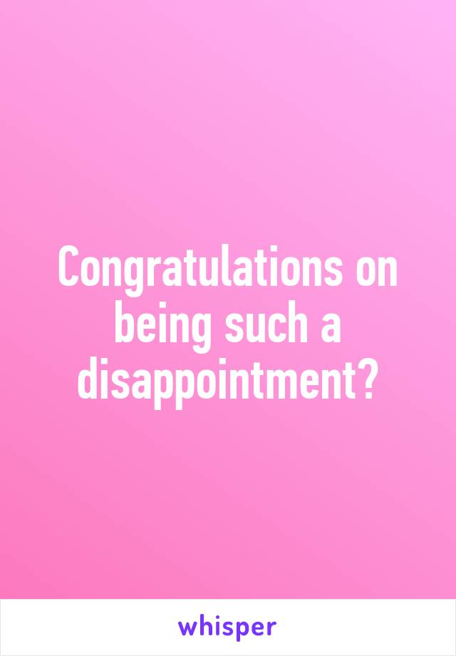 Congratulations on being such a disappointment?