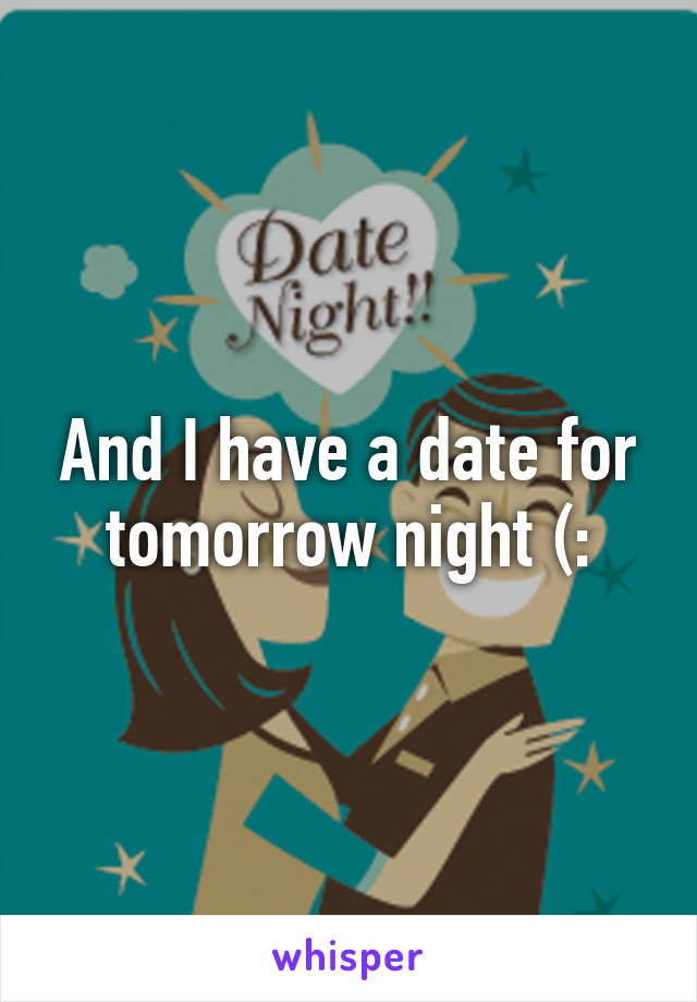 And I have a date for tomorrow night (: