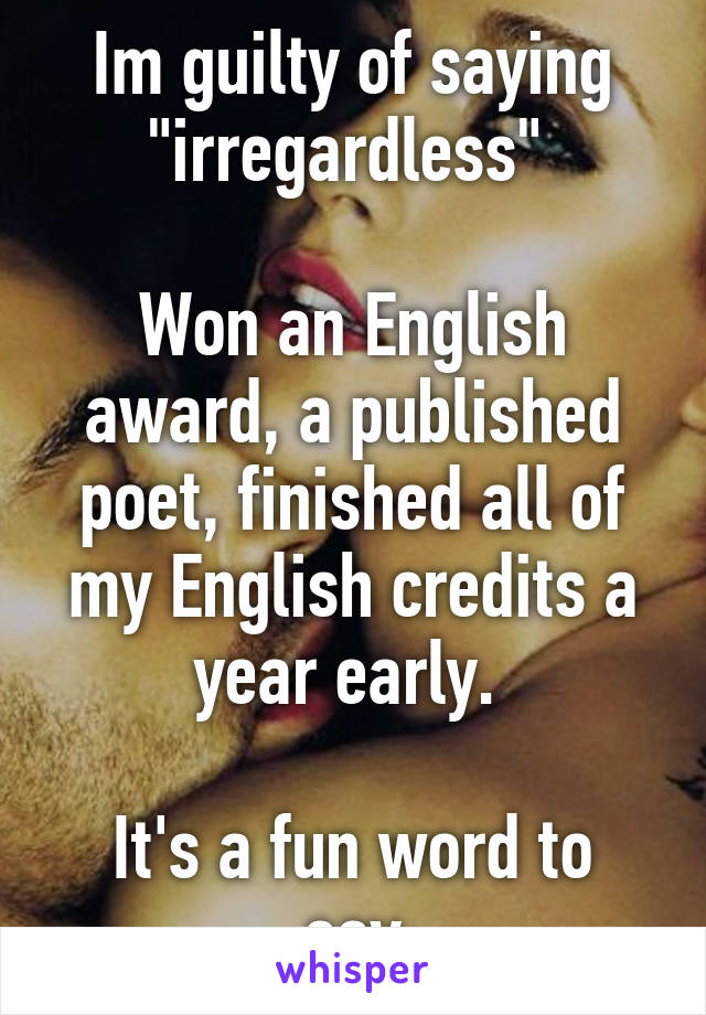 Im guilty of saying "irregardless" 

Won an English award, a published poet, finished all of my English credits a year early. 

It's a fun word to say