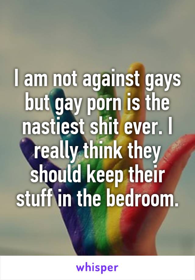 I am not against gays but gay porn is the nastiest shit ever. I really think they should keep their stuff in the bedroom.