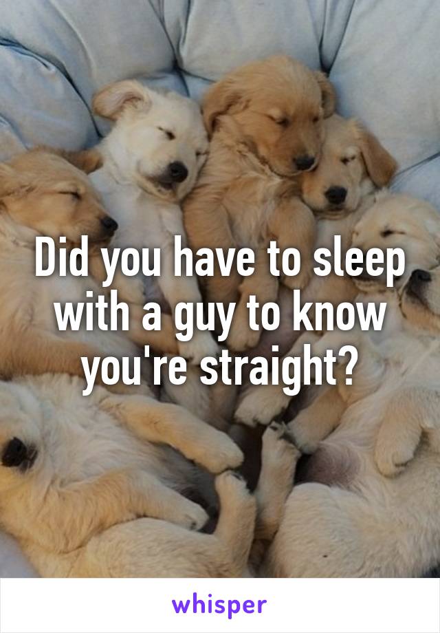 Did you have to sleep with a guy to know you're straight?