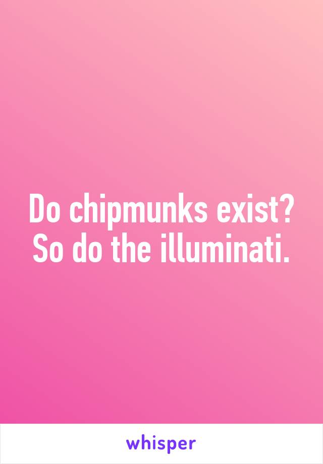 Do chipmunks exist? So do the illuminati.