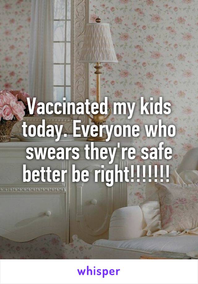 Vaccinated my kids today. Everyone who swears they're safe better be right!!!!!!! 