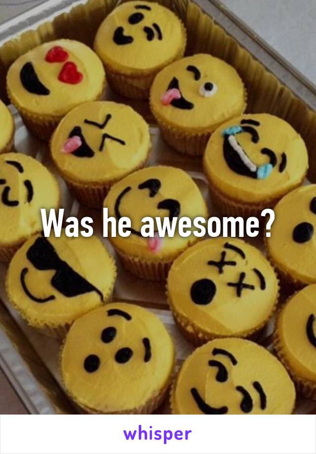 Was he awesome?