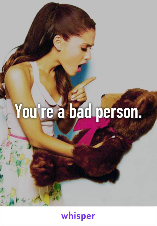 You're a bad person.