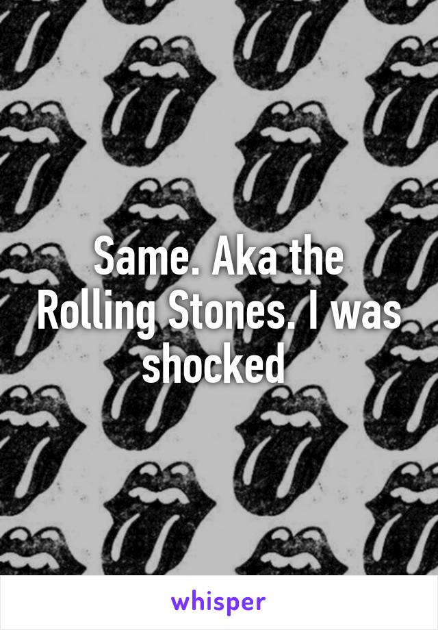 Same. Aka the Rolling Stones. I was shocked 