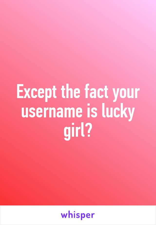 Except the fact your username is lucky girl?