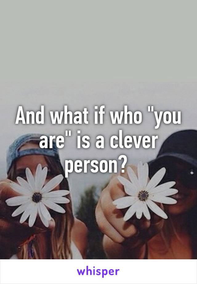 And what if who "you are" is a clever person? 