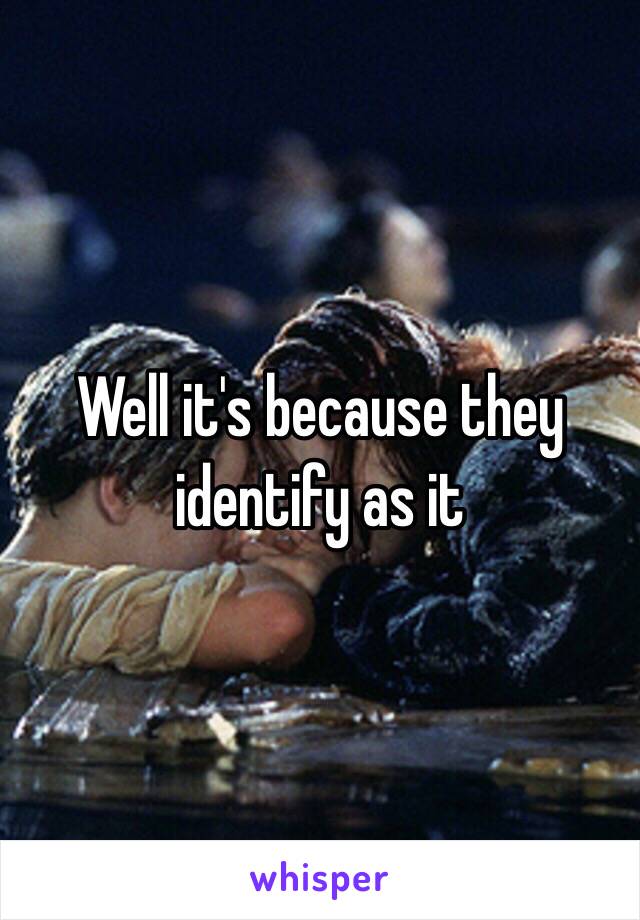 Well it's because they identify as it 