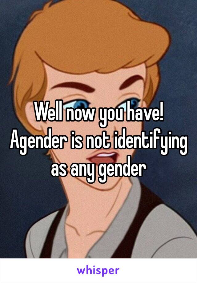 Well now you have!
Agender is not identifying as any gender