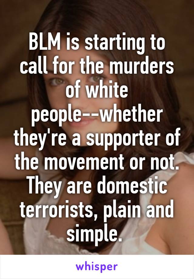 BLM is starting to call for the murders of white people--whether they're a supporter of the movement or not. They are domestic terrorists, plain and simple. 