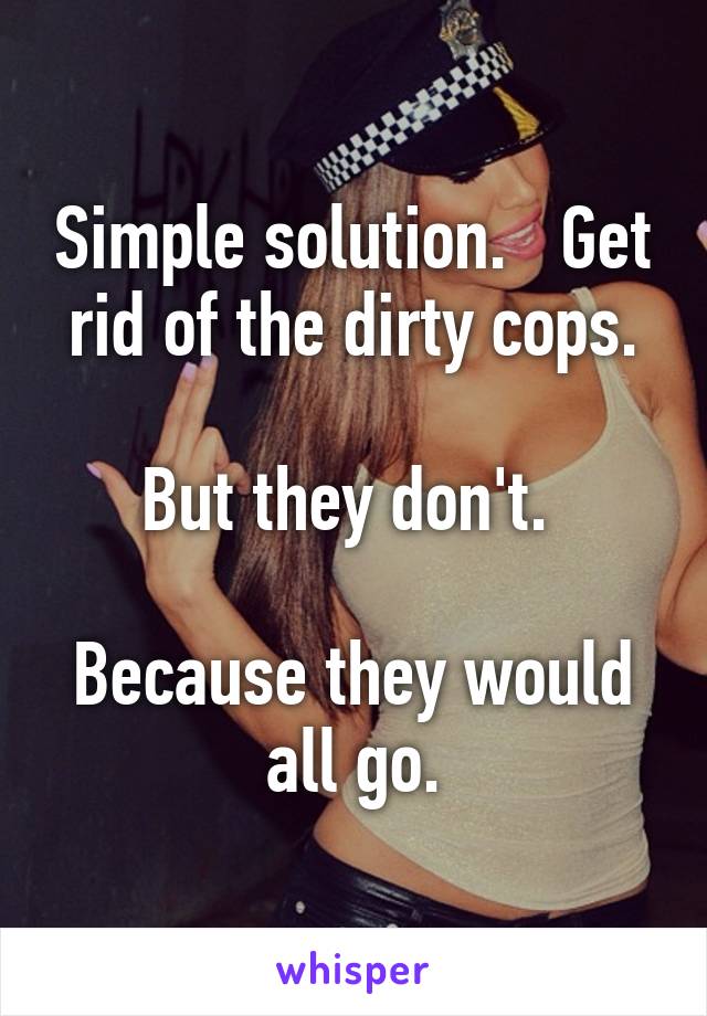 Simple solution.   Get rid of the dirty cops.

But they don't. 

Because they would all go.