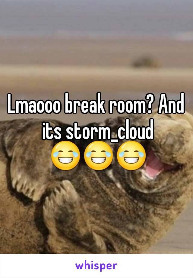 Lmaooo break room? And its storm_cloud 😂😂😂