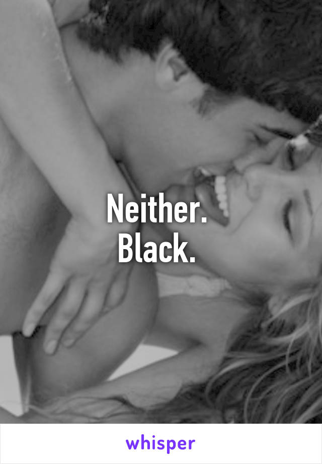 Neither. 
Black. 