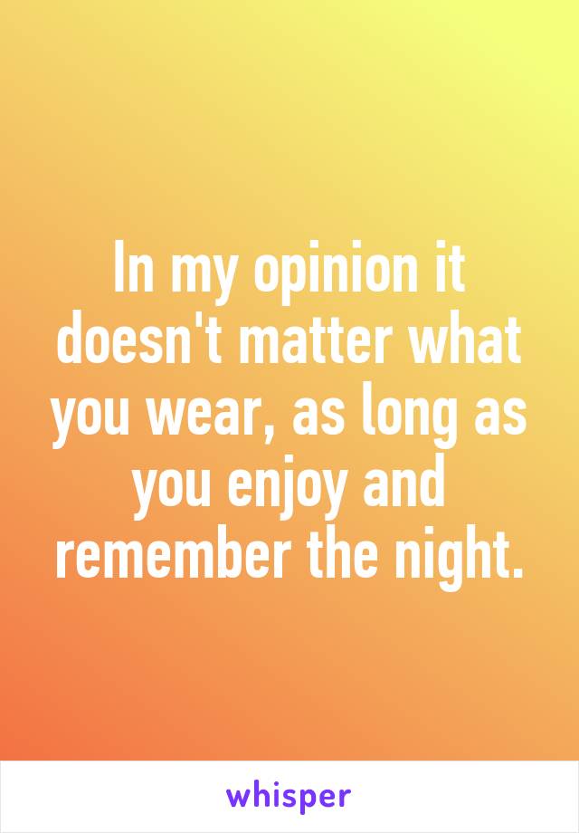 In my opinion it doesn't matter what you wear, as long as you enjoy and remember the night.